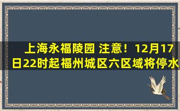 上海永福陵园 注意！12月17日22时起福州城区六区域将停水23个小时！